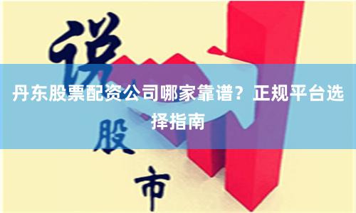 丹东股票配资公司哪家靠谱？正规平台选择指南