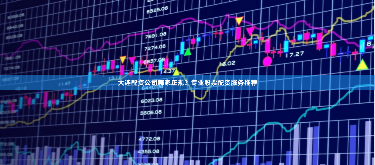 大连配资公司哪家正规？专业股票配资服务推荐