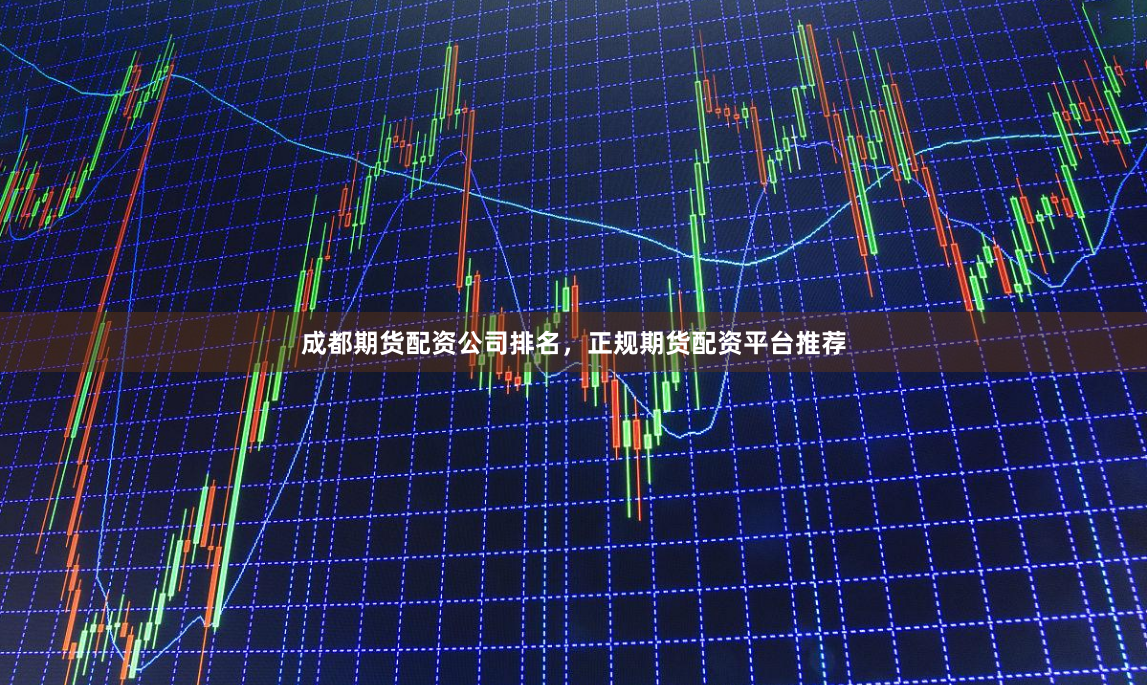 成都期货配资公司排名，正规期货配资平台推荐
