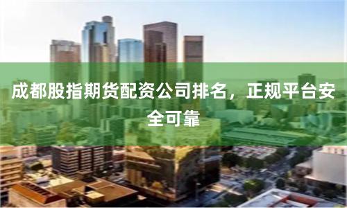 成都股指期货配资公司排名，正规平台安全可靠