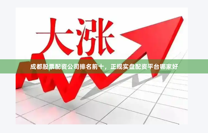 成都股票配资公司排名前十，正规实盘配资平台哪家好