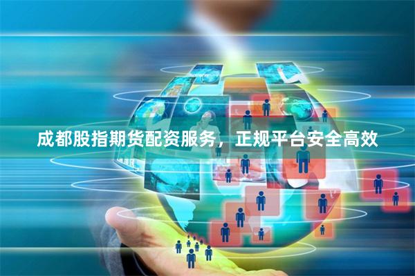 成都股指期货配资服务，正规平台安全高效
