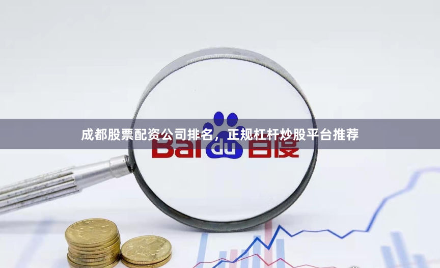 成都股票配资公司排名，正规杠杆炒股平台推荐