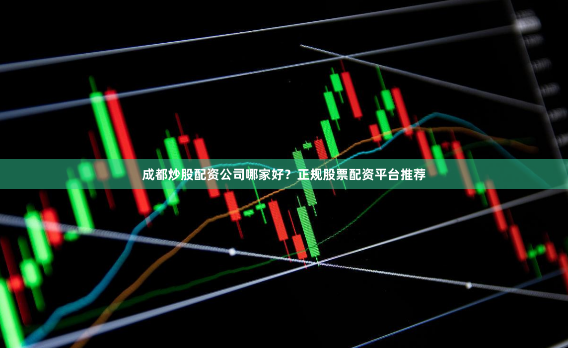 成都炒股配资公司哪家好？正规股票配资平台推荐