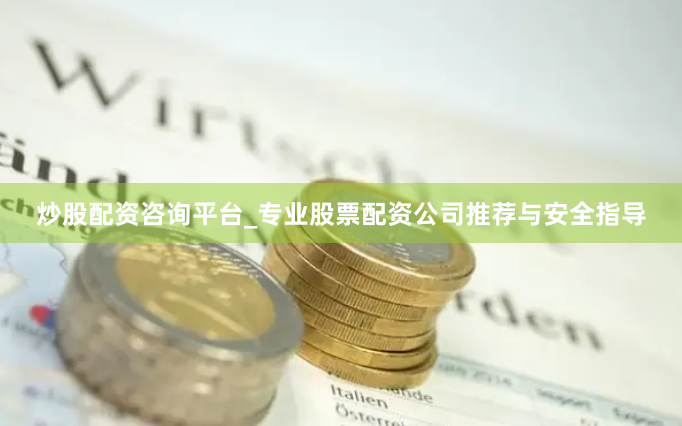 炒股配资咨询平台_专业股票配资公司推荐与安全指导