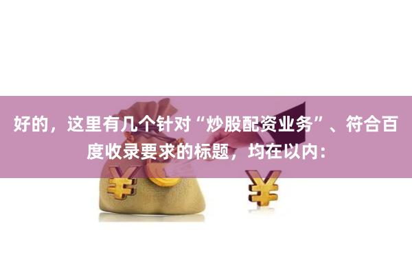 好的，这里有几个针对“炒股配资业务”、符合百度收录要求的标题，均在以内：
