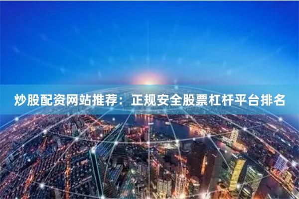 炒股配资网站推荐：正规安全股票杠杆平台排名