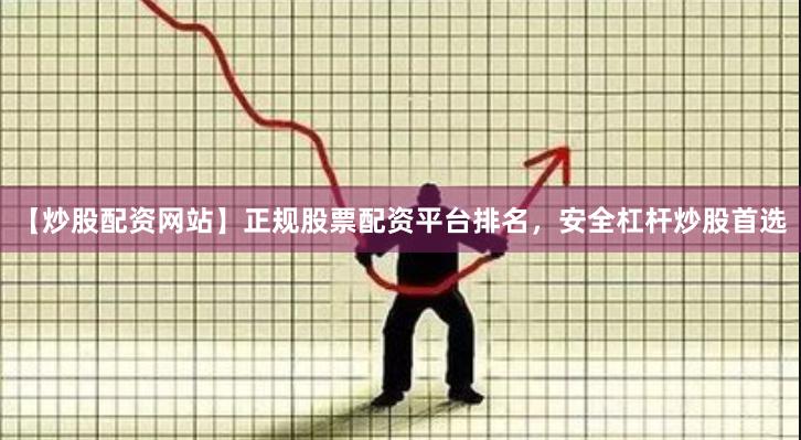 【炒股配资网站】正规股票配资平台排名，安全杠杆炒股首选