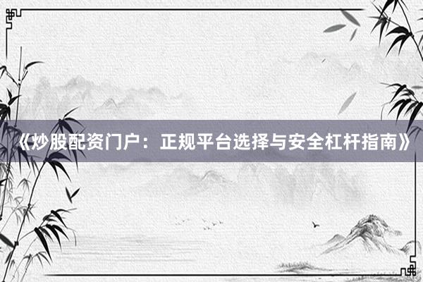 《炒股配资门户：正规平台选择与安全杠杆指南》