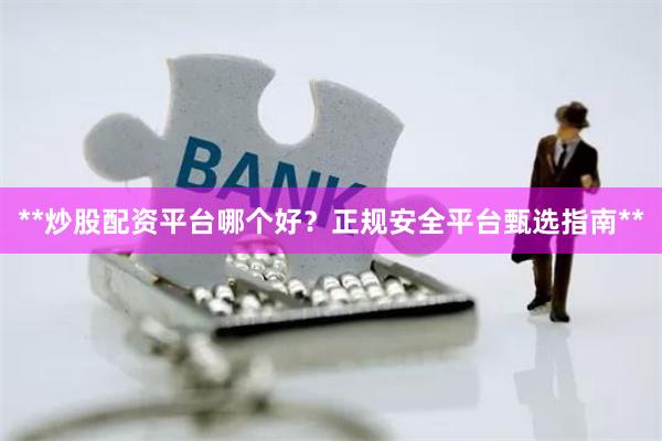 **炒股配资平台哪个好？正规安全平台甄选指南**