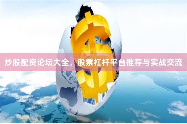 炒股配资论坛大全，股票杠杆平台推荐与实战交流