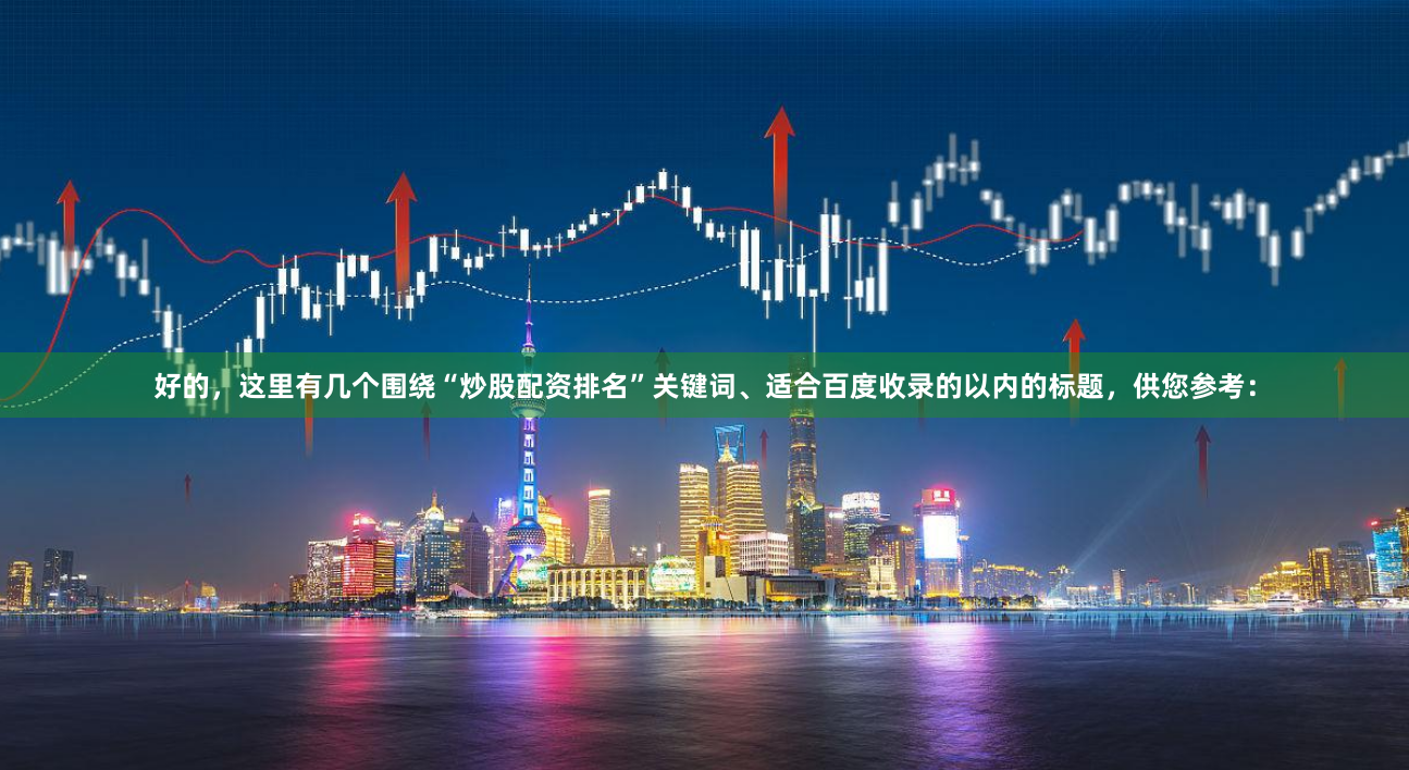 好的，这里有几个围绕“炒股配资排名”关键词、适合百度收录的以内的标题，供您参考：