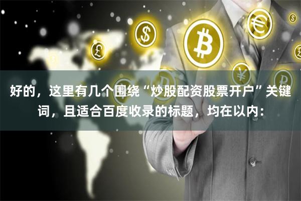 好的，这里有几个围绕“炒股配资股票开户”关键词，且适合百度收录的标题，均在以内：