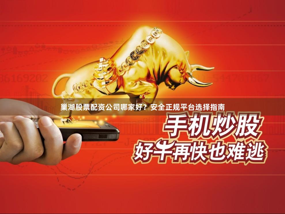 巢湖股票配资公司哪家好？安全正规平台选择指南