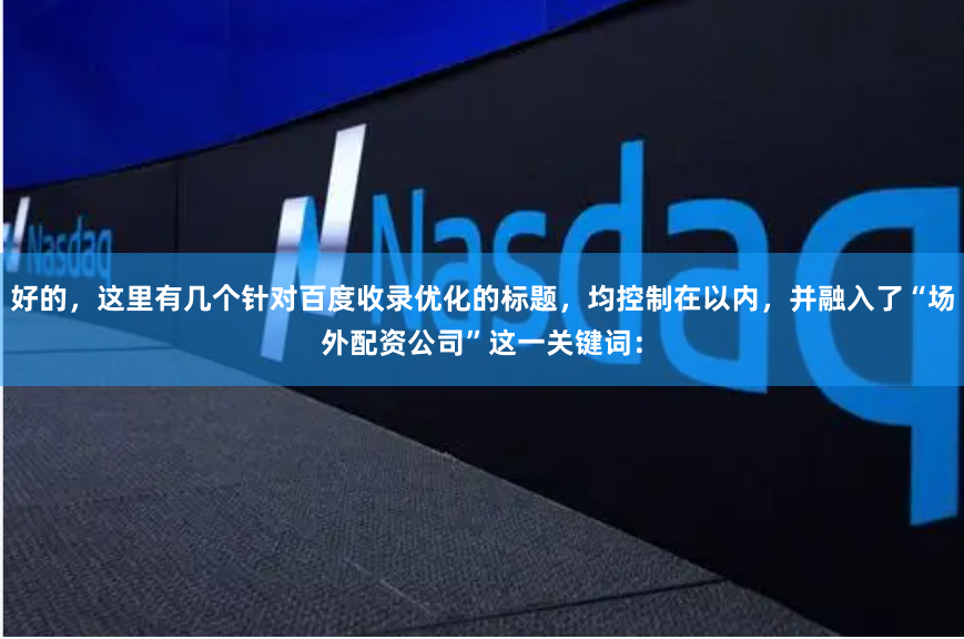 好的，这里有几个针对百度收录优化的标题，均控制在以内，并融入了“场外配资公司”这一关键词：