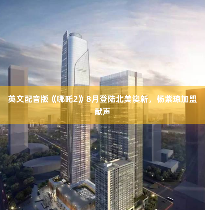 英文配音版《哪吒2》8月登陆北美澳新，杨紫琼加盟献声