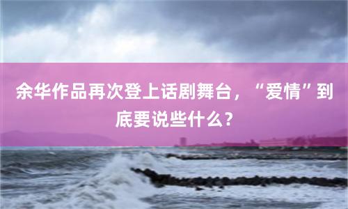 余华作品再次登上话剧舞台，“爱情”到底要说些什么？