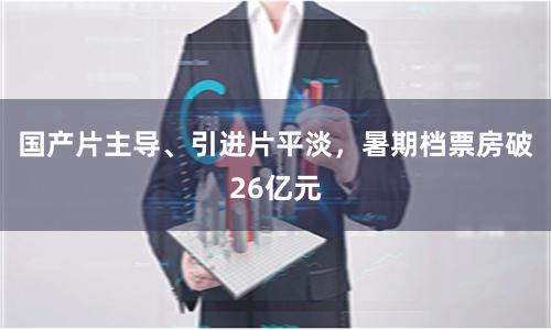 国产片主导、引进片平淡，暑期档票房破26亿元
