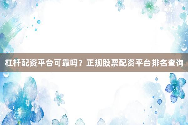杠杆配资平台可靠吗？正规股票配资平台排名查询