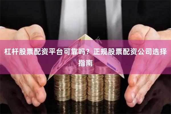 杠杆股票配资平台可靠吗？正规股票配资公司选择指南