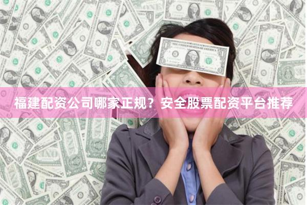 福建配资公司哪家正规？安全股票配资平台推荐