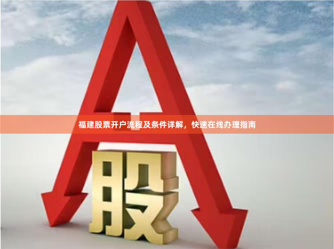 福建股票开户流程及条件详解，快速在线办理指南