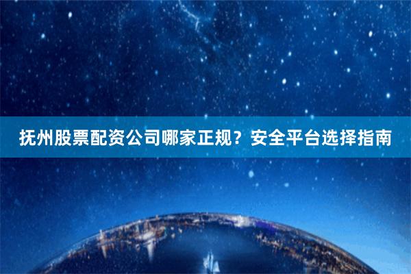 抚州股票配资公司哪家正规？安全平台选择指南