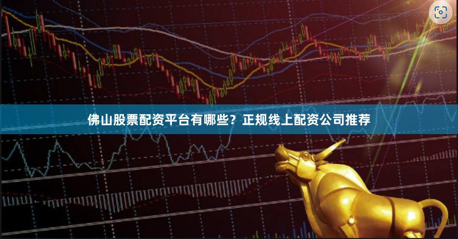 佛山股票配资平台有哪些？正规线上配资公司推荐