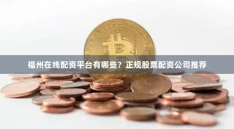 福州在线配资平台有哪些？正规股票配资公司推荐