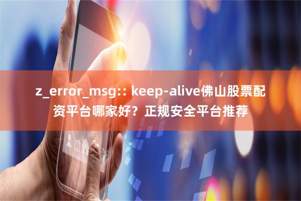 z_error_msg:: keep-alive佛山股票配资平台哪家好？正规安全平台推荐