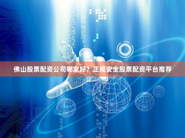 佛山股票配资公司哪家好？正规安全股票配资平台推荐