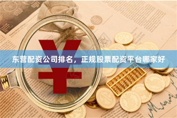 东营配资公司排名，正规股票配资平台哪家好