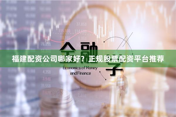 福建配资公司哪家好？正规股票配资平台推荐