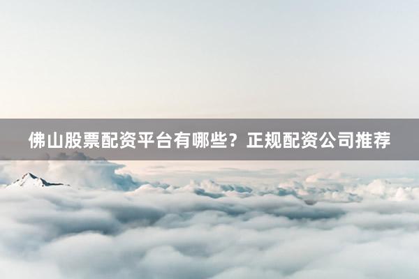 佛山股票配资平台有哪些？正规配资公司推荐