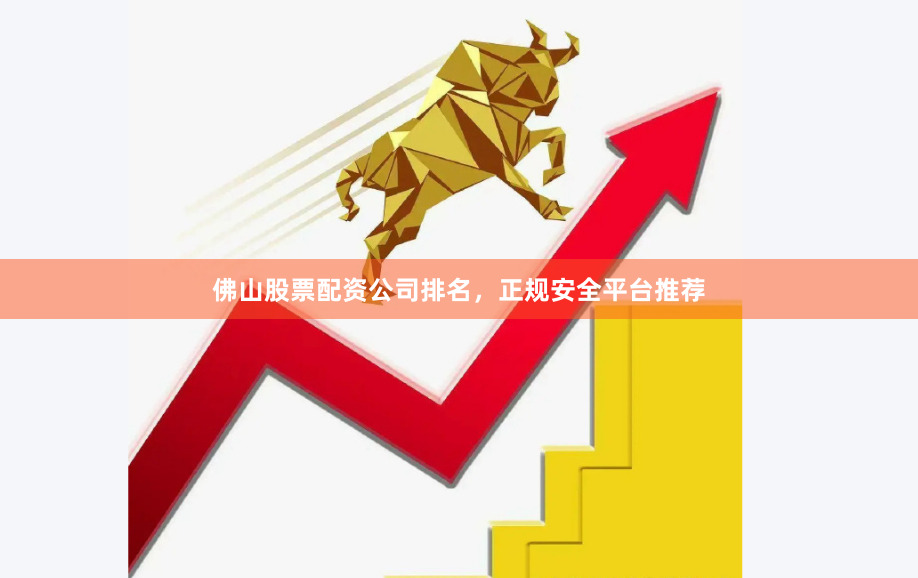 佛山股票配资公司排名，正规安全平台推荐