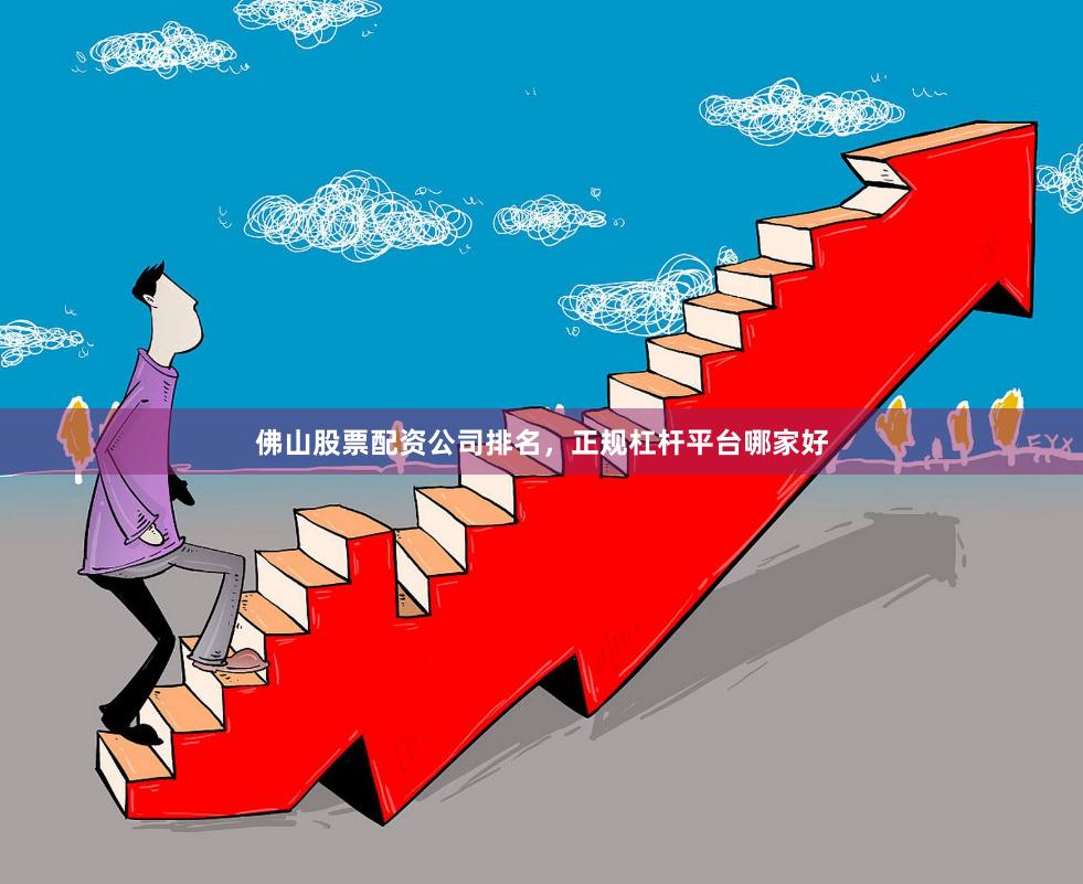 佛山股票配资公司排名，正规杠杆平台哪家好