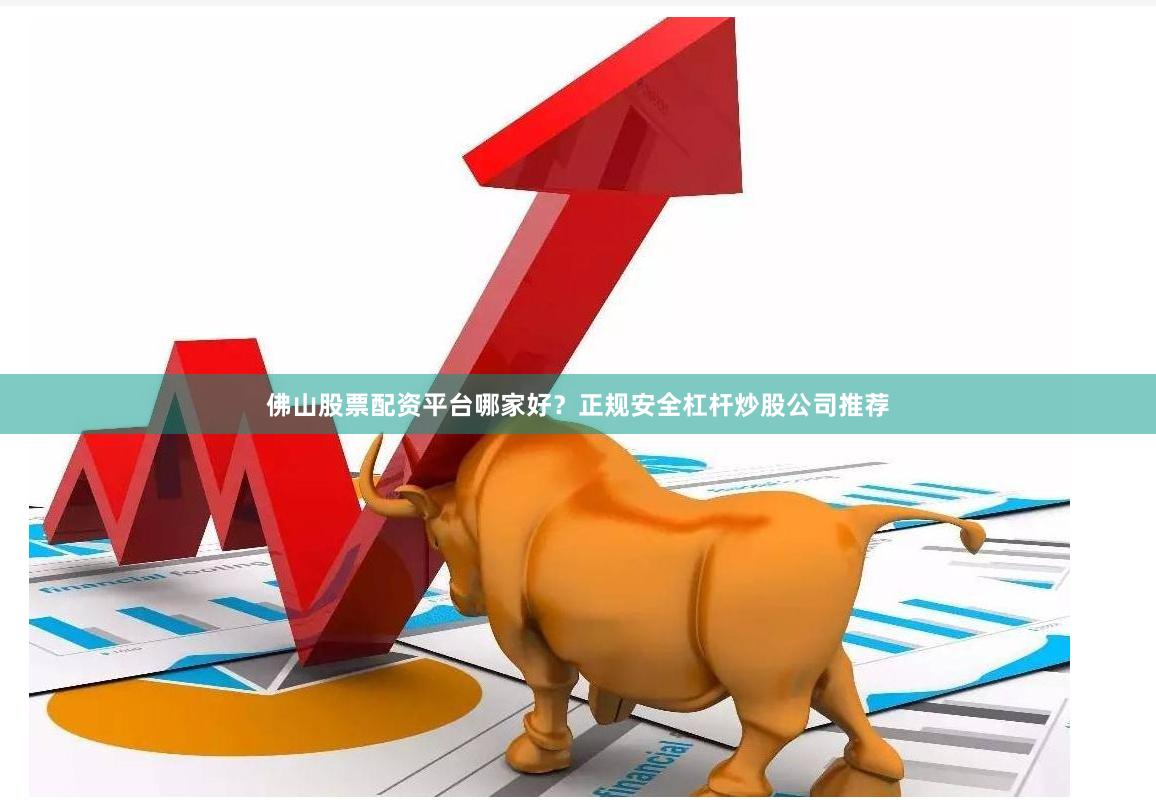 佛山股票配资平台哪家好？正规安全杠杆炒股公司推荐