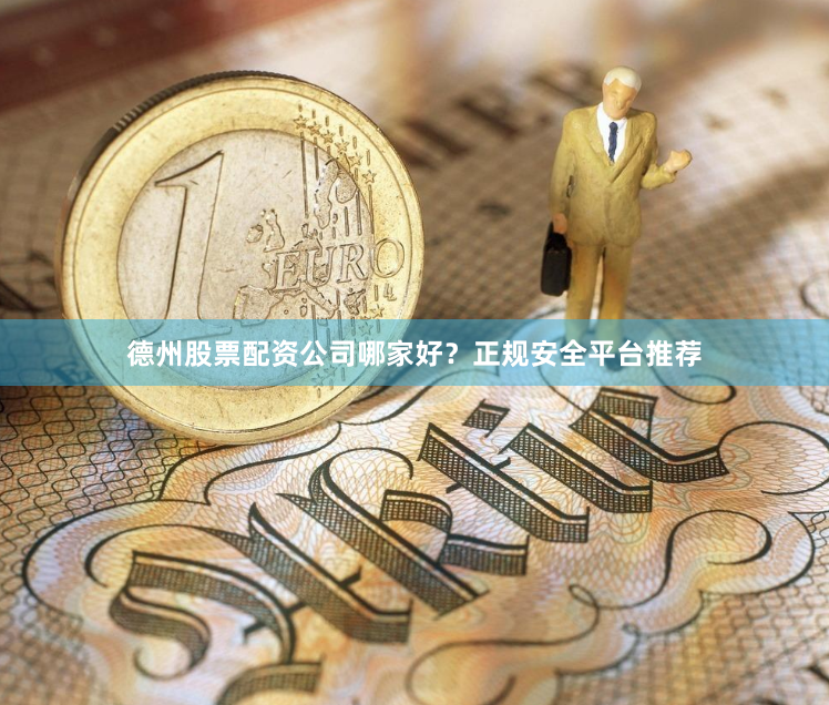 德州股票配资公司哪家好？正规安全平台推荐