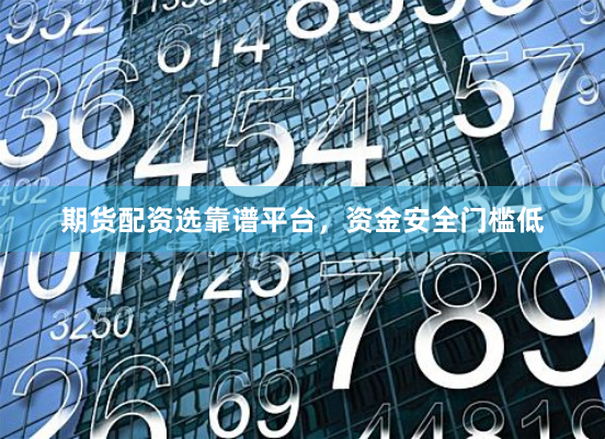 期货配资选靠谱平台,资金安全门槛低