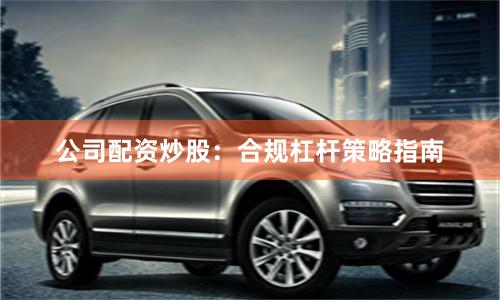 公司配资炒股：合规杠杆策略指南