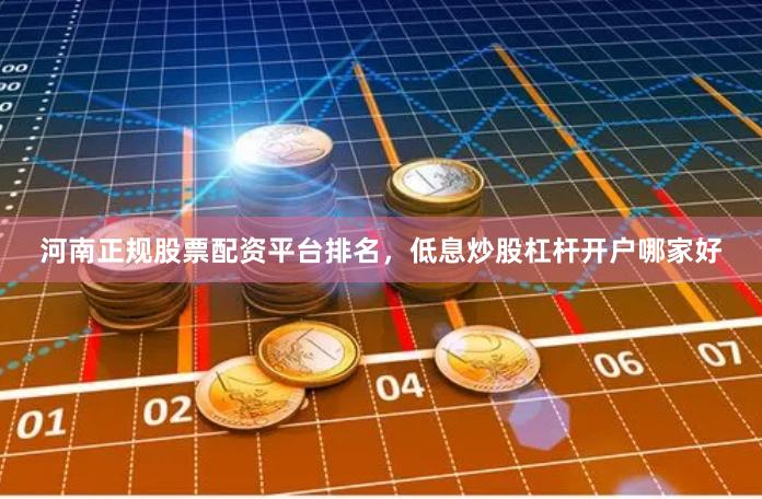 河南正规股票配资平台排名，低息炒股杠杆开户哪家好