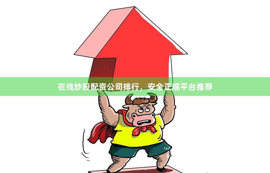 在线炒股配资公司排行，安全正规平台推荐