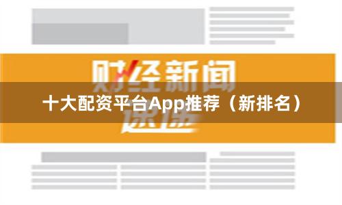 十大配资平台App推荐（新排名）