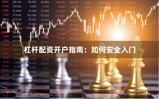杠杆配资开户指南：如何安全入门