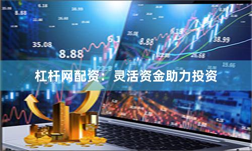 杠杆网配资：灵活资金助力投资